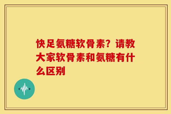 快足氨糖软骨素？请教大家软骨素和氨糖有什么区别