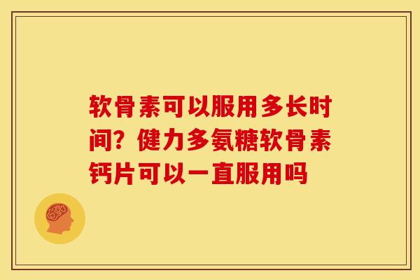 软骨素可以服用多长时间？健力多氨糖软骨素钙片可以一直服用吗