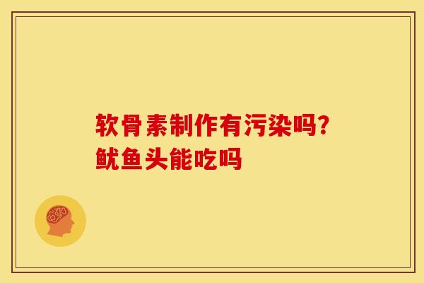 软骨素制作有污染吗？鱿鱼头能吃吗