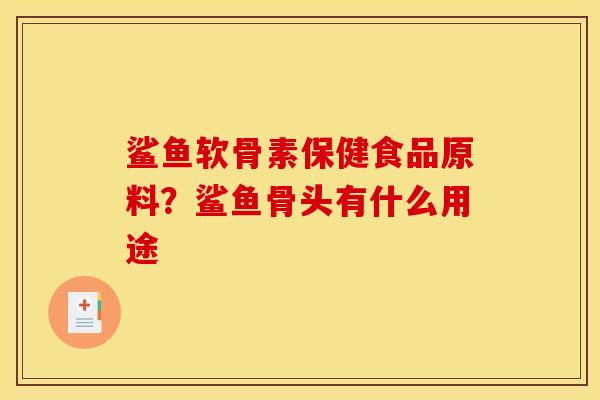 鲨鱼软骨素保健食品原料？鲨鱼骨头有什么用途