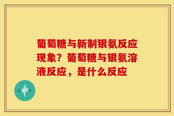葡萄糖与新制银氨反应现象？葡萄糖与银氨溶液反应，是什么反应