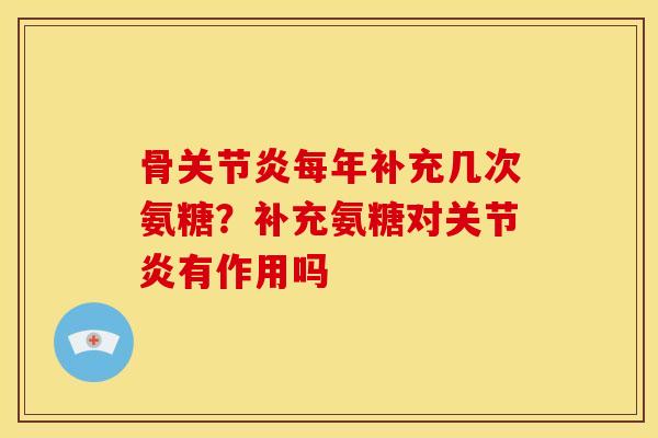 骨关节炎每年补充几次氨糖？补充氨糖对关节炎有作用吗
