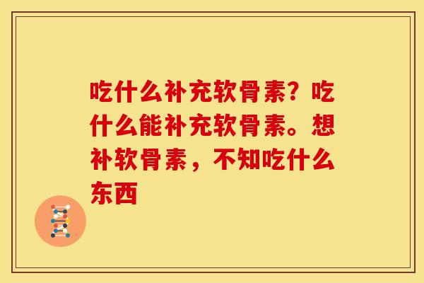 吃什么补充软骨素？吃什么能补充软骨素。想补软骨素，不知吃什么东西