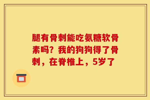 腿有骨刺能吃氨糖软骨素吗？我的狗狗得了骨刺，在脊椎上，5岁了