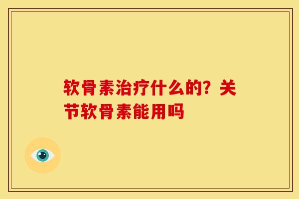 软骨素治疗什么的？关节软骨素能用吗