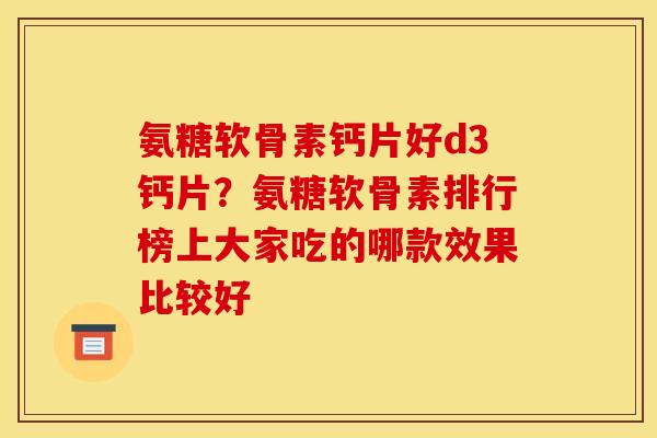 氨糖软骨素钙片好d3钙片？氨糖软骨素排行榜上大家吃的哪款效果比较好