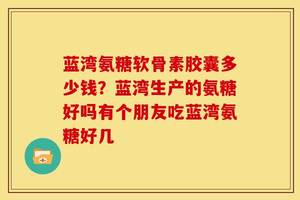 蓝湾氨糖软骨素胶囊多少钱？蓝湾生产的氨糖好吗有个朋友吃蓝湾氨糖好几