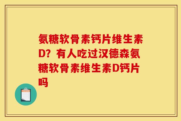 氨糖软骨素钙片维生素D？有人吃过汉德森氨糖软骨素维生素D钙片吗