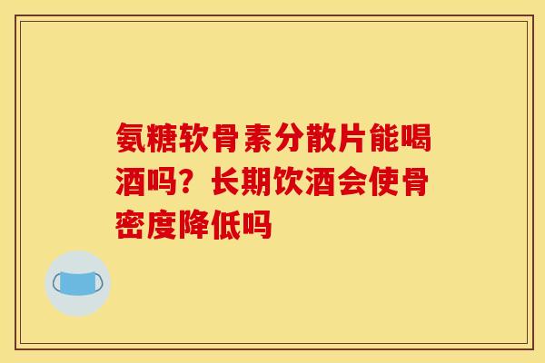 氨糖软骨素分散片能喝酒吗？长期饮酒会使骨密度降低吗
