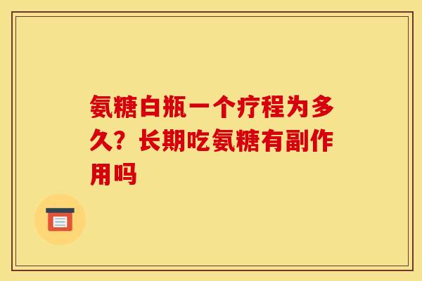 氨糖白瓶一个疗程为多久？长期吃氨糖有副作用吗