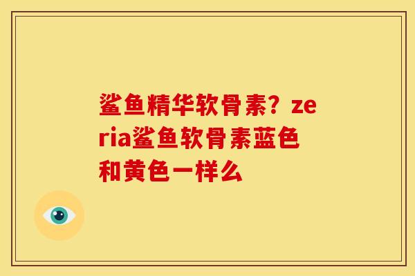 鲨鱼精华软骨素？zeria鲨鱼软骨素蓝色和黄色一样么
