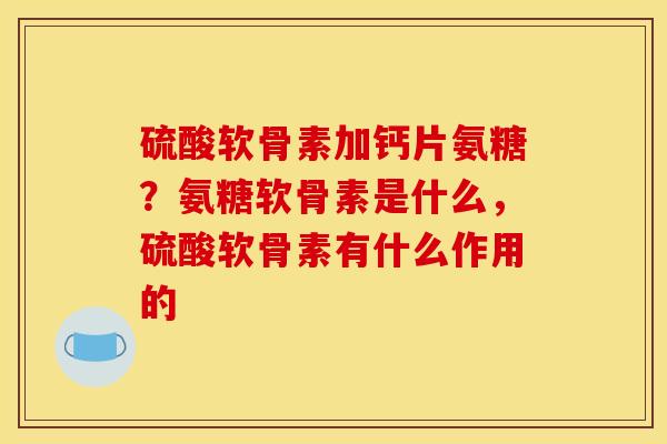 硫酸软骨素加钙片氨糖？氨糖软骨素是什么，硫酸软骨素有什么作用的