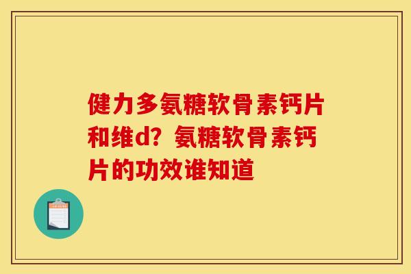 健力多氨糖软骨素钙片和维d？氨糖软骨素钙片的功效谁知道