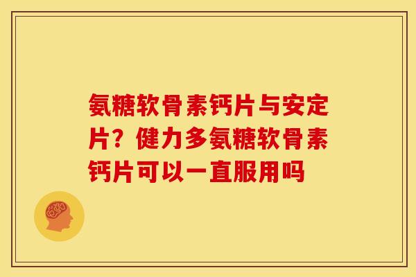 氨糖软骨素钙片与安定片？健力多氨糖软骨素钙片可以一直服用吗
