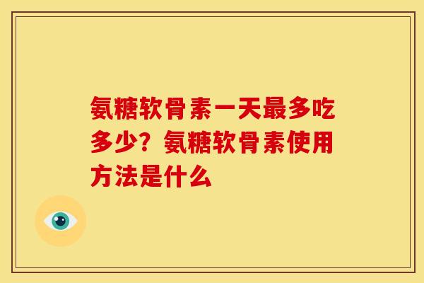 氨糖软骨素一天最多吃多少？氨糖软骨素使用方法是什么