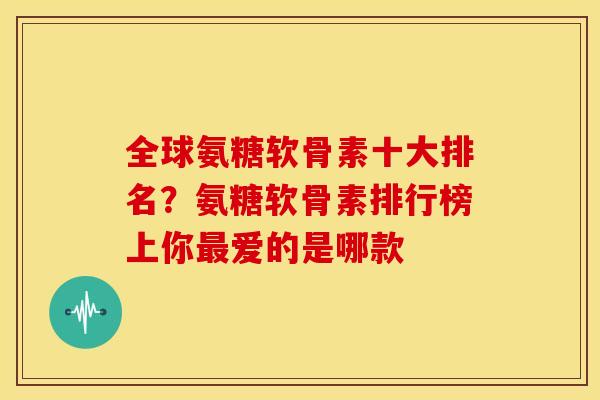 全球氨糖软骨素十大排名？氨糖软骨素排行榜上你最爱的是哪款