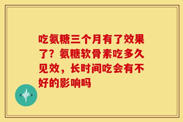 吃氨糖三个月有了效果了？氨糖软骨素吃多久见效，长时间吃会有不好的影响吗