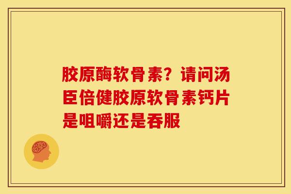 胶原酶软骨素？请问汤臣倍健胶原软骨素钙片是咀嚼还是吞服