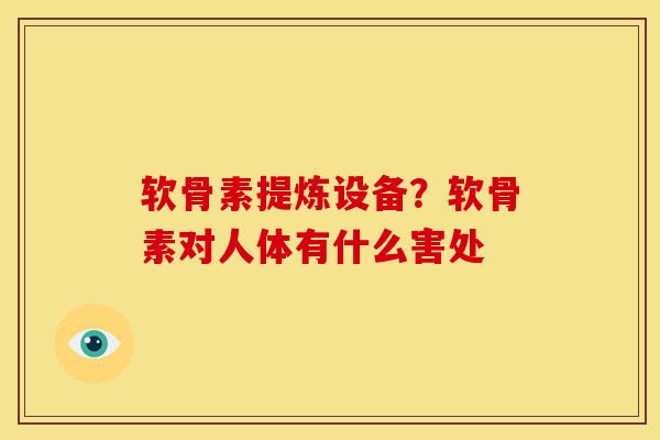 软骨素提炼设备？软骨素对人体有什么害处