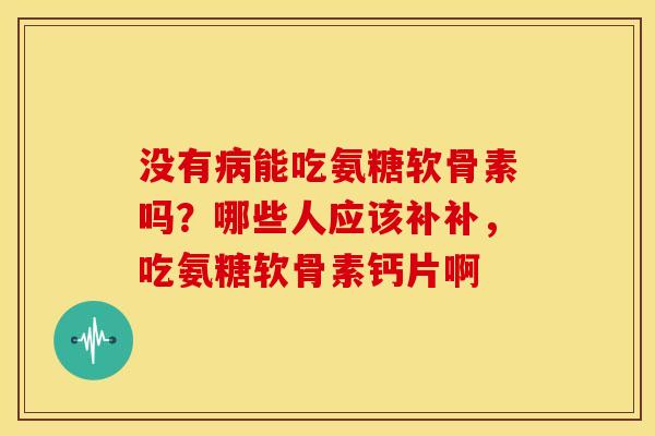没有病能吃氨糖软骨素吗？哪些人应该补补，吃氨糖软骨素钙片啊