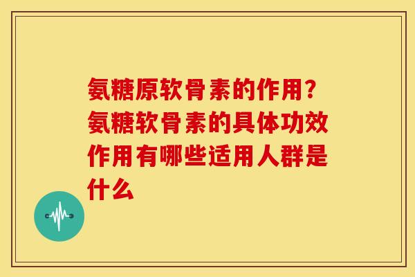 氨糖原软骨素的作用？氨糖软骨素的具体功效作用有哪些适用人群是什么-第1张图片-关节骑士