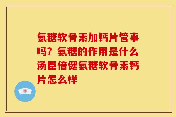 氨糖软骨素加钙片管事吗？氨糖的作用是什么汤臣倍健氨糖软骨素钙片怎么样