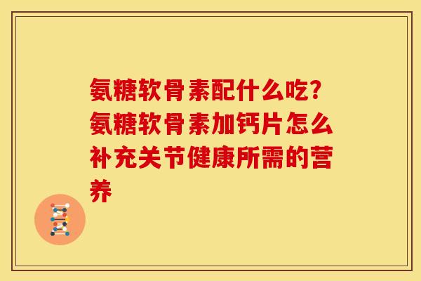 氨糖软骨素配什么吃？氨糖软骨素加钙片怎么补充关节健康所需的营养