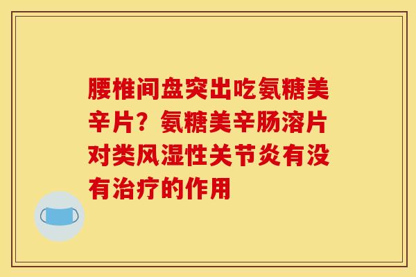 腰椎间盘突出吃氨糖美辛片？氨糖美辛肠溶片对类风湿性关节炎有没有治疗的作用