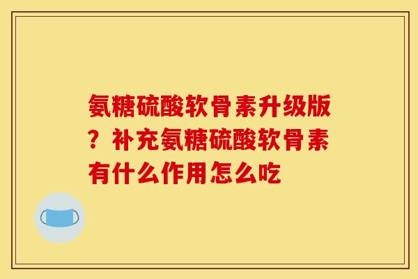 氨糖硫酸软骨素升级版？补充氨糖硫酸软骨素有什么作用怎么吃