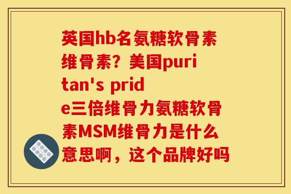 英国hb名氨糖软骨素维骨素？美国puritan's pride三倍维骨力氨糖软骨素MSM维骨力是什么意思啊，这个品牌好吗
