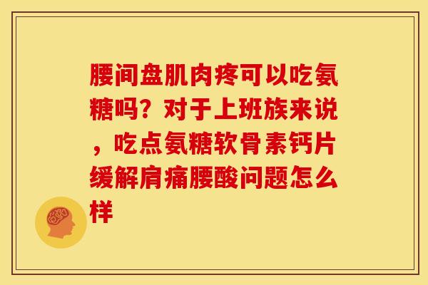 腰间盘肌肉疼可以吃氨糖吗？对于上班族来说，吃点氨糖软骨素钙片缓解肩痛腰酸问题怎么样
