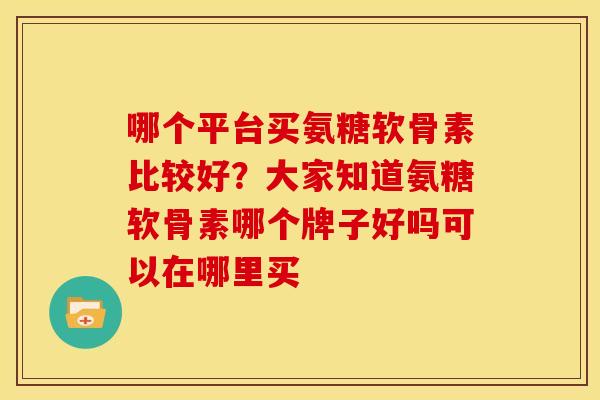 哪个平台买氨糖软骨素比较好？大家知道氨糖软骨素哪个牌子好吗可以在哪里买