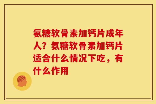 氨糖软骨素加钙片成年人？氨糖软骨素加钙片适合什么情况下吃，有什么作用