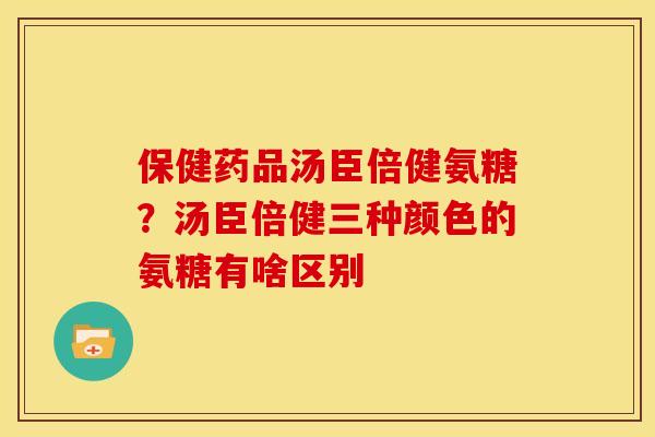 保健药品汤臣倍健氨糖？汤臣倍健三种颜色的氨糖有啥区别