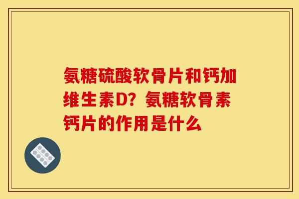 氨糖硫酸软骨片和钙加维生素D？氨糖软骨素钙片的作用是什么