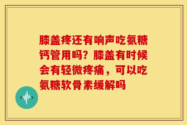 膝盖疼还有响声吃氨糖钙管用吗？膝盖有时候会有轻微疼痛，可以吃氨糖软骨素缓解吗