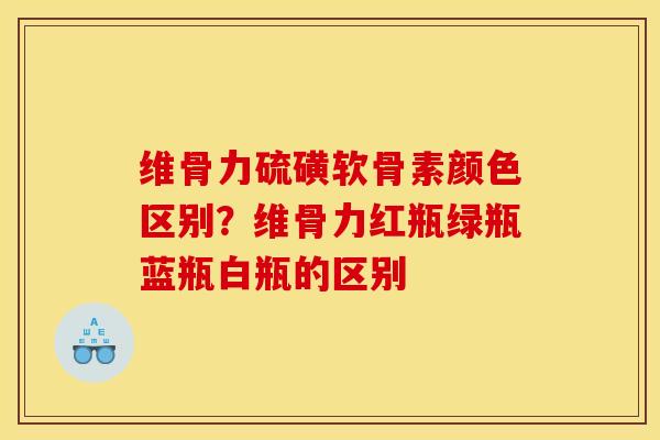 维骨力硫磺软骨素颜色区别？维骨力红瓶绿瓶蓝瓶白瓶的区别