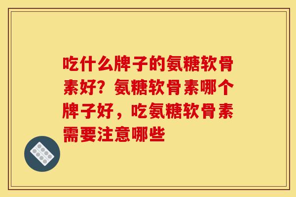 吃什么牌子的氨糖软骨素好？氨糖软骨素哪个牌子好，吃氨糖软骨素需要注意哪些