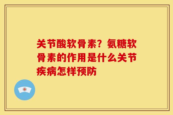 关节酸软骨素？氨糖软骨素的作用是什么关节疾病怎样预防