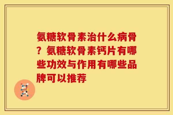 氨糖软骨素治什么病骨？氨糖软骨素钙片有哪些功效与作用有哪些品牌可以推荐
