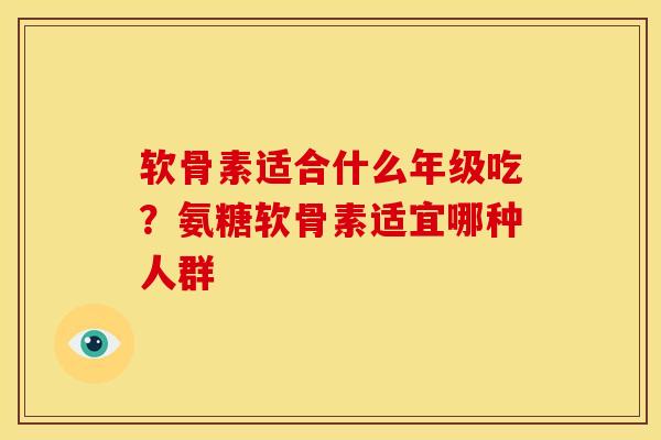 软骨素适合什么年级吃?氨糖软骨素适宜哪种人群-第1张图片-关节骑士 软骨素适合什么年级吃?氨糖软骨素适宜哪种人群-第1张图片-关节骑士