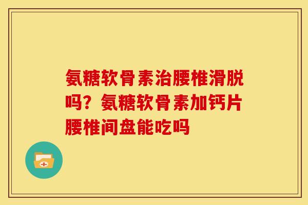 氨糖软骨素治腰椎滑脱吗？氨糖软骨素加钙片腰椎间盘能吃吗