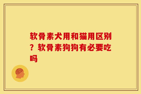 软骨素犬用和猫用区别？软骨素狗狗有必要吃吗