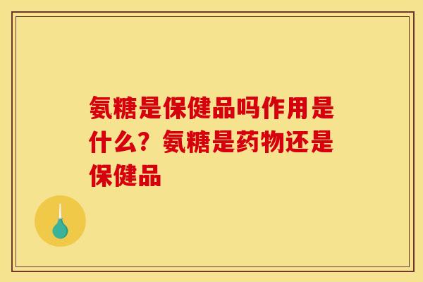 氨糖是保健品吗作用是什么？氨糖是药物还是保健品