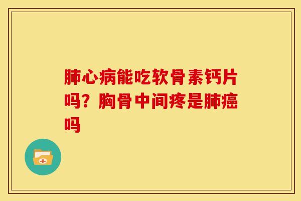 肺心病能吃软骨素钙片吗？胸骨中间疼是肺癌吗