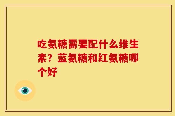 吃氨糖需要配什么维生素？蓝氨糖和红氨糖哪个好