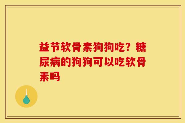 益节软骨素狗狗吃？糖尿病的狗狗可以吃软骨素吗