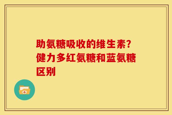 助氨糖吸收的维生素？健力多红氨糖和蓝氨糖区别
