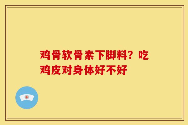 鸡骨软骨素下脚料？吃鸡皮对身体好不好