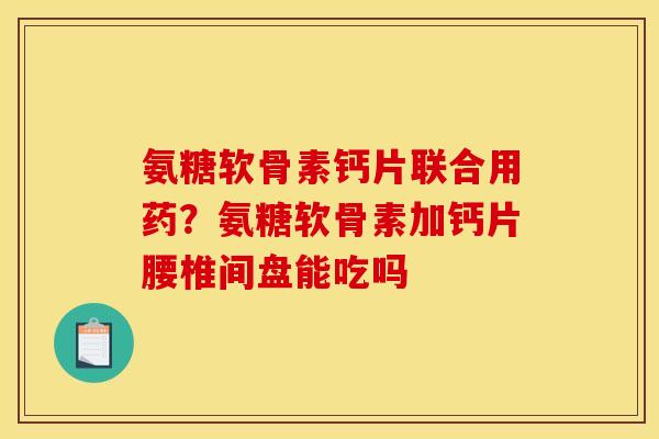 氨糖软骨素钙片联合用药？氨糖软骨素加钙片腰椎间盘能吃吗